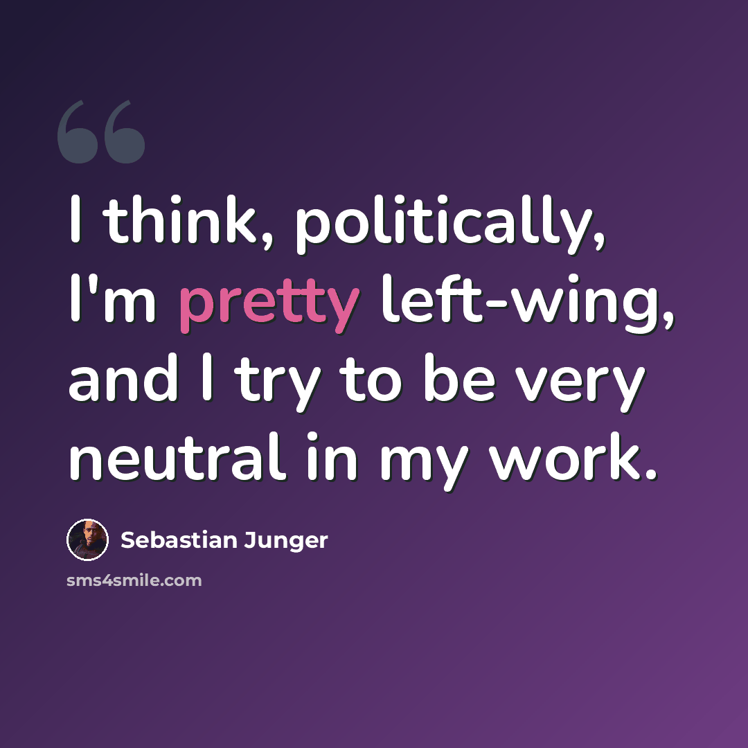 “I think, politically, I'm pretty left-wing, and I try to be very neutral in my work.” quote by Sebastian Junger