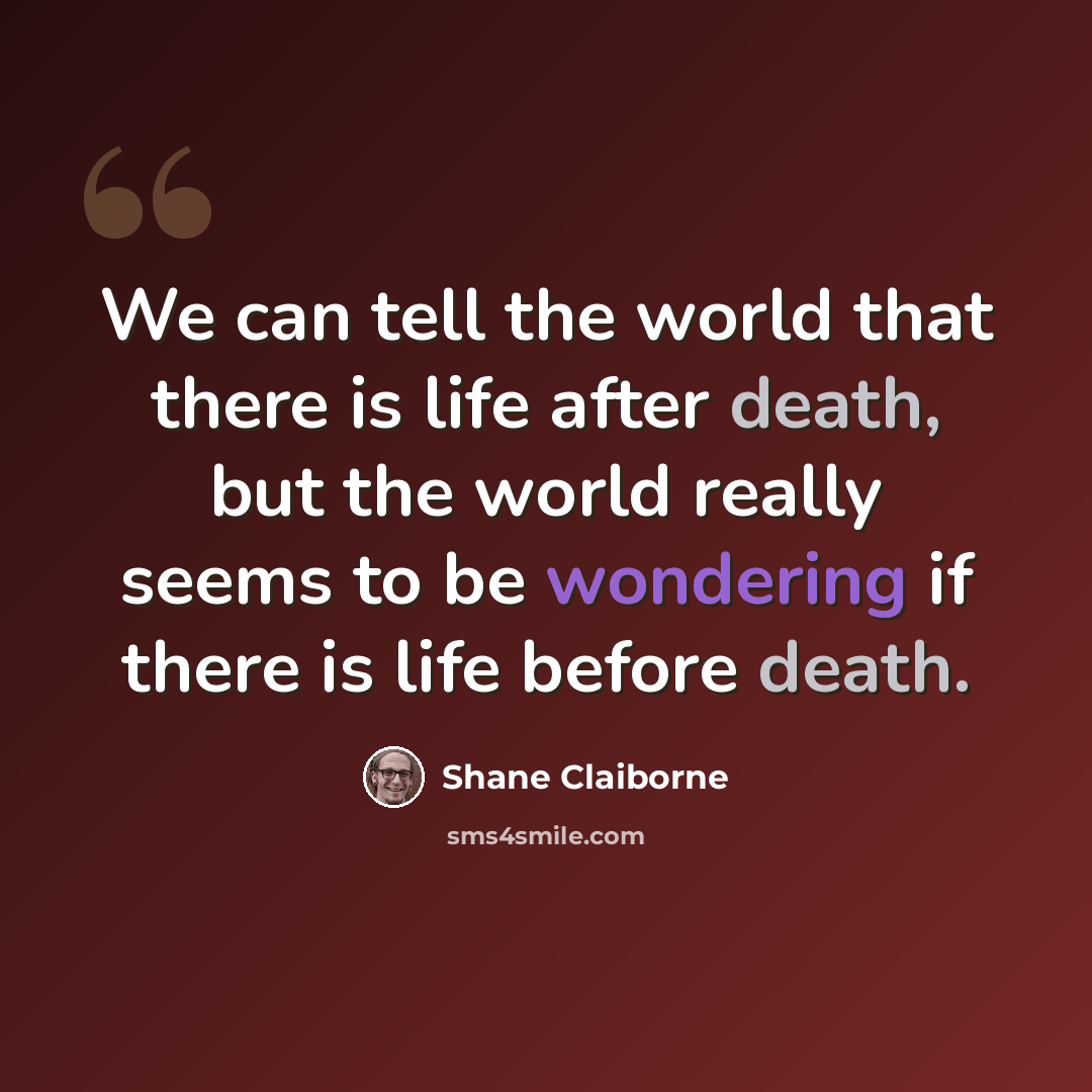 “We can tell the world that there is life after death, but the world really seems to be wondering if there is life before death.” quote by Shane Claiborne