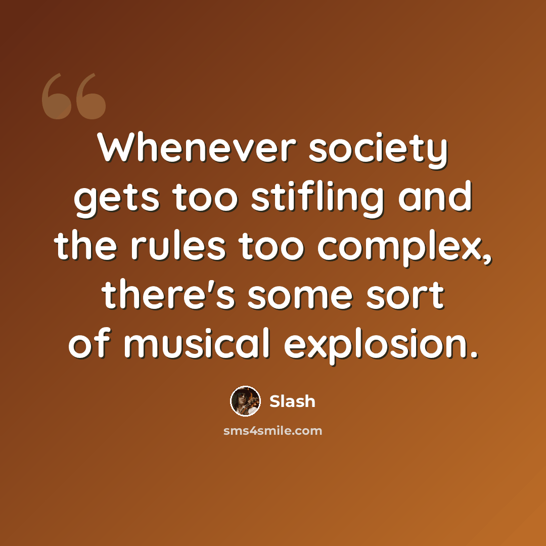 “Whenever society gets too stifling and the rules too complex, there's some sort of musical explosion.” quote by Slash
