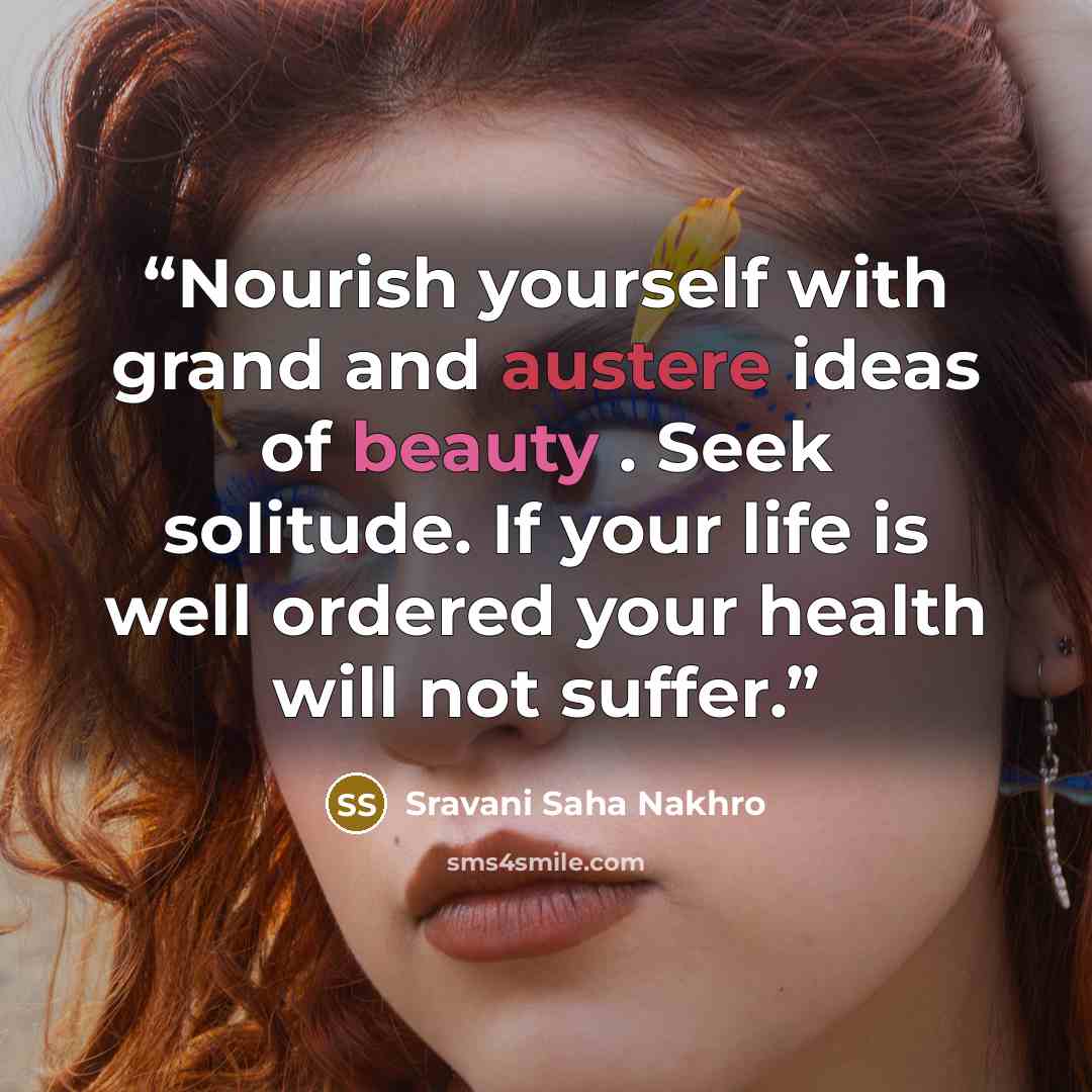 “Nourish yourself with grand and austere ideas of beauty . Seek solitude. If your life is well ordered your health will not suffer.” quote by Sravani Saha Nakhro