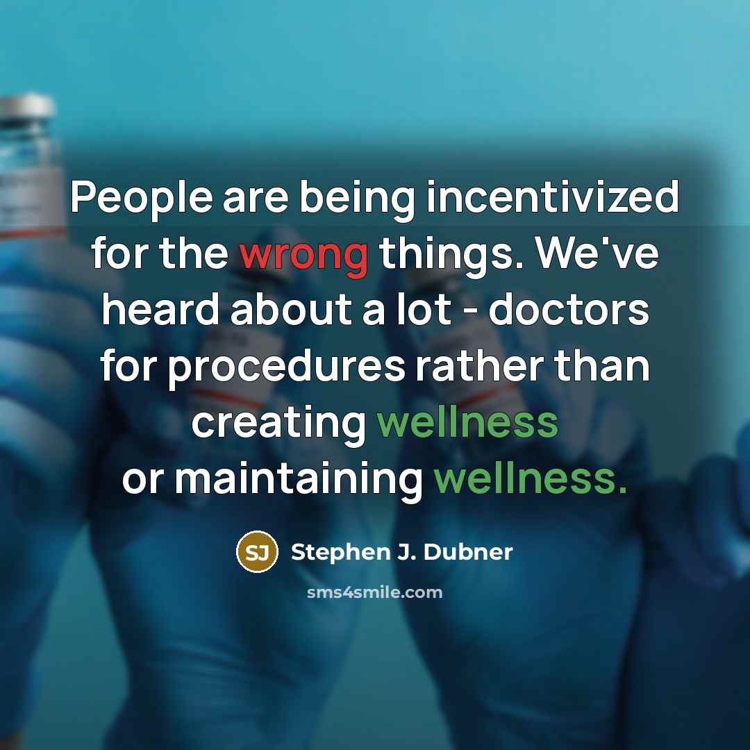 “People are being incentivized for the wrong things. We've heard about a lot - doctors for procedures rather than creating wellness or maintaining wellness.” quote by Stephen J. Dubner