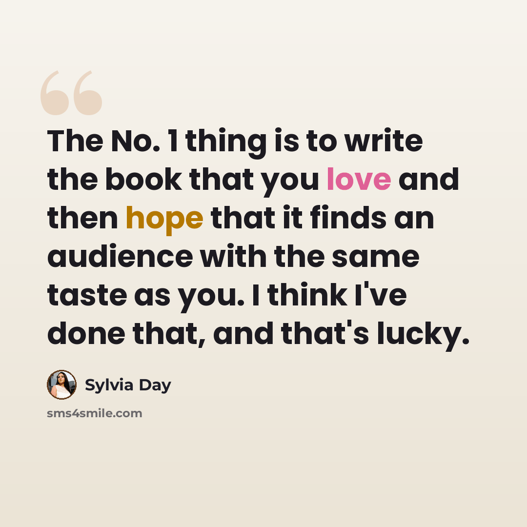 “The No. 1 thing is to write the book that you love and then hope that it finds an audience with the same taste as you. I think I've done that, and that's lucky.” quote by Sylvia Day
