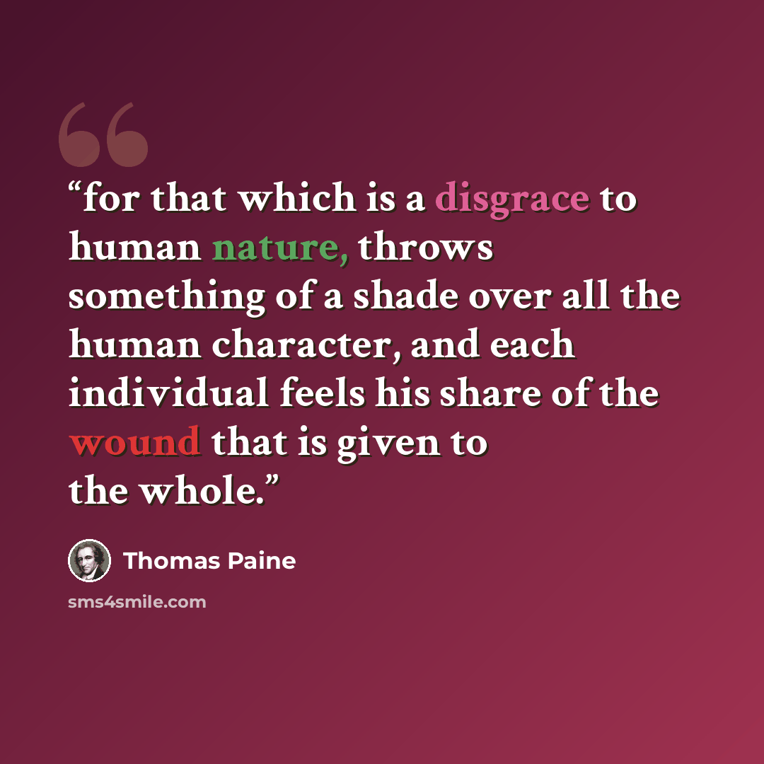 “for that which is a disgrace to human nature, throws something of a shade over all the human character, and each individual feels his share of the wound that is given to the whole.” quote by Thomas Paine