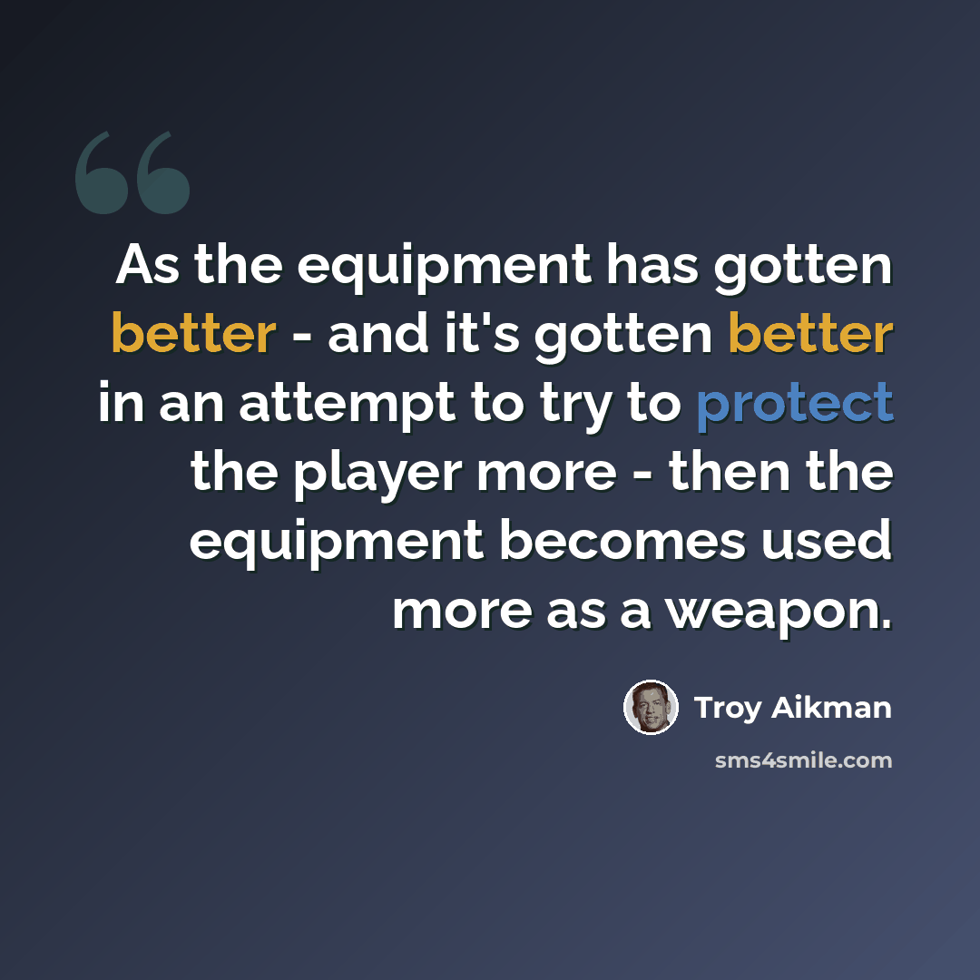 “As the equipment has gotten better - and it's gotten better in an attempt to try to protect the player more - then the equipment becomes used more as a weapon.” quote by Troy Aikman
