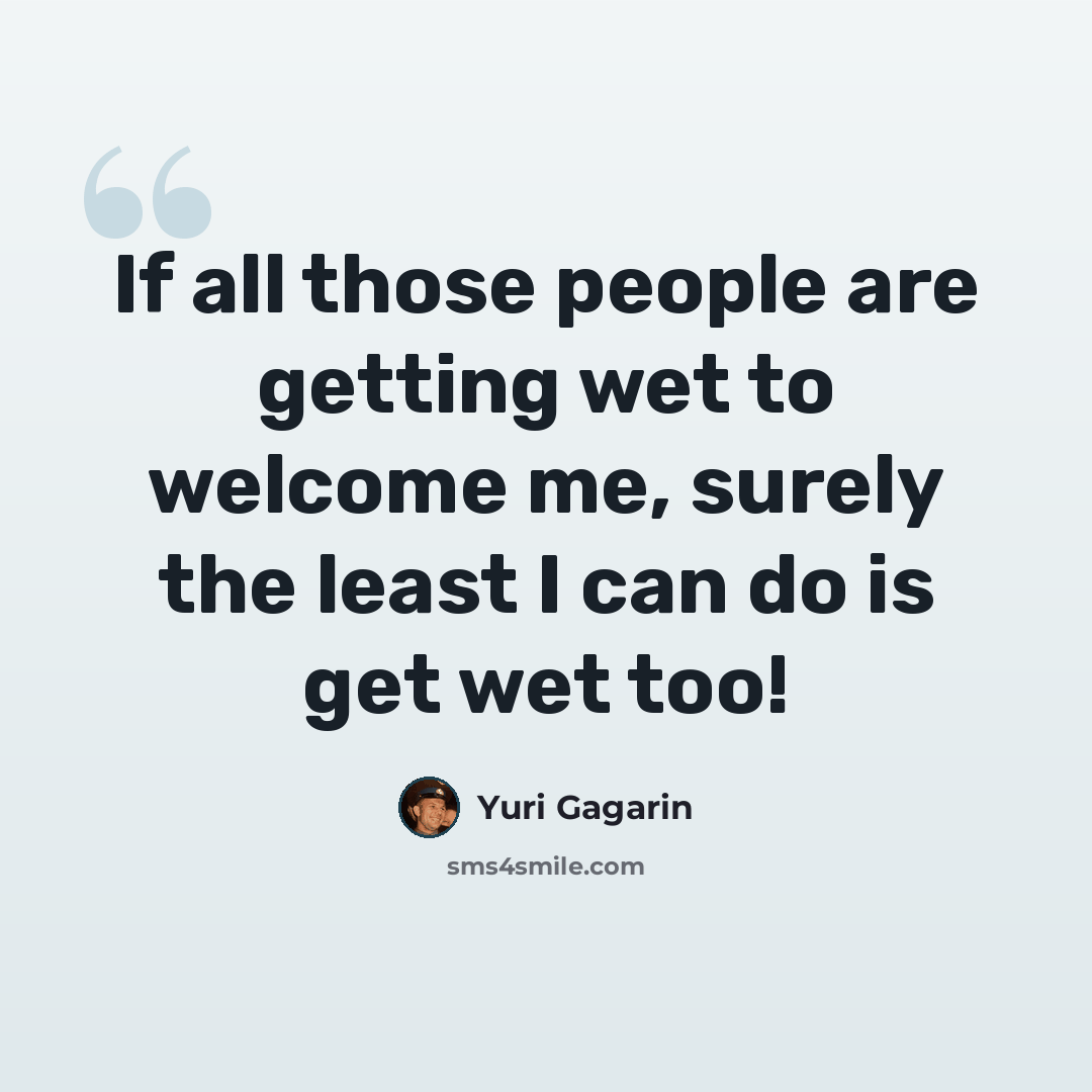“If all those people are getting wet to welcome me, surely the least I can do is get wet too!” quote by Yuri Gagarin