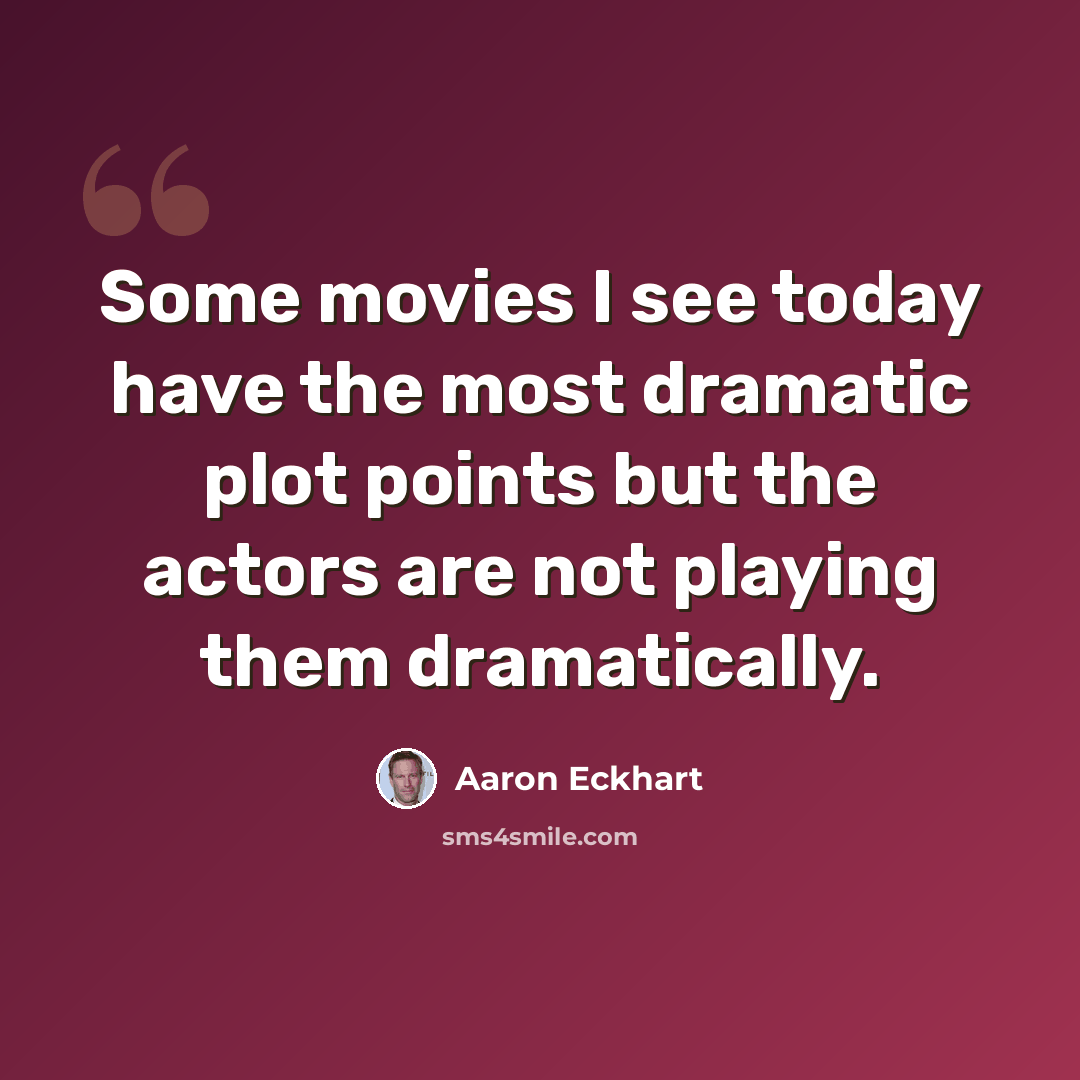 “Some movies I see today have the most dramatic plot points but the actors are not playing them dramatically.” quote by Aaron Eckhart