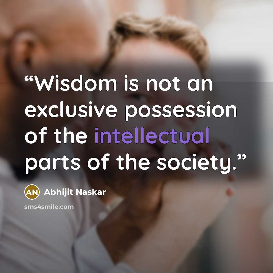 “Wisdom is not an exclusive possession of the intellectual parts of the society.” quote by Abhijit Naskar
