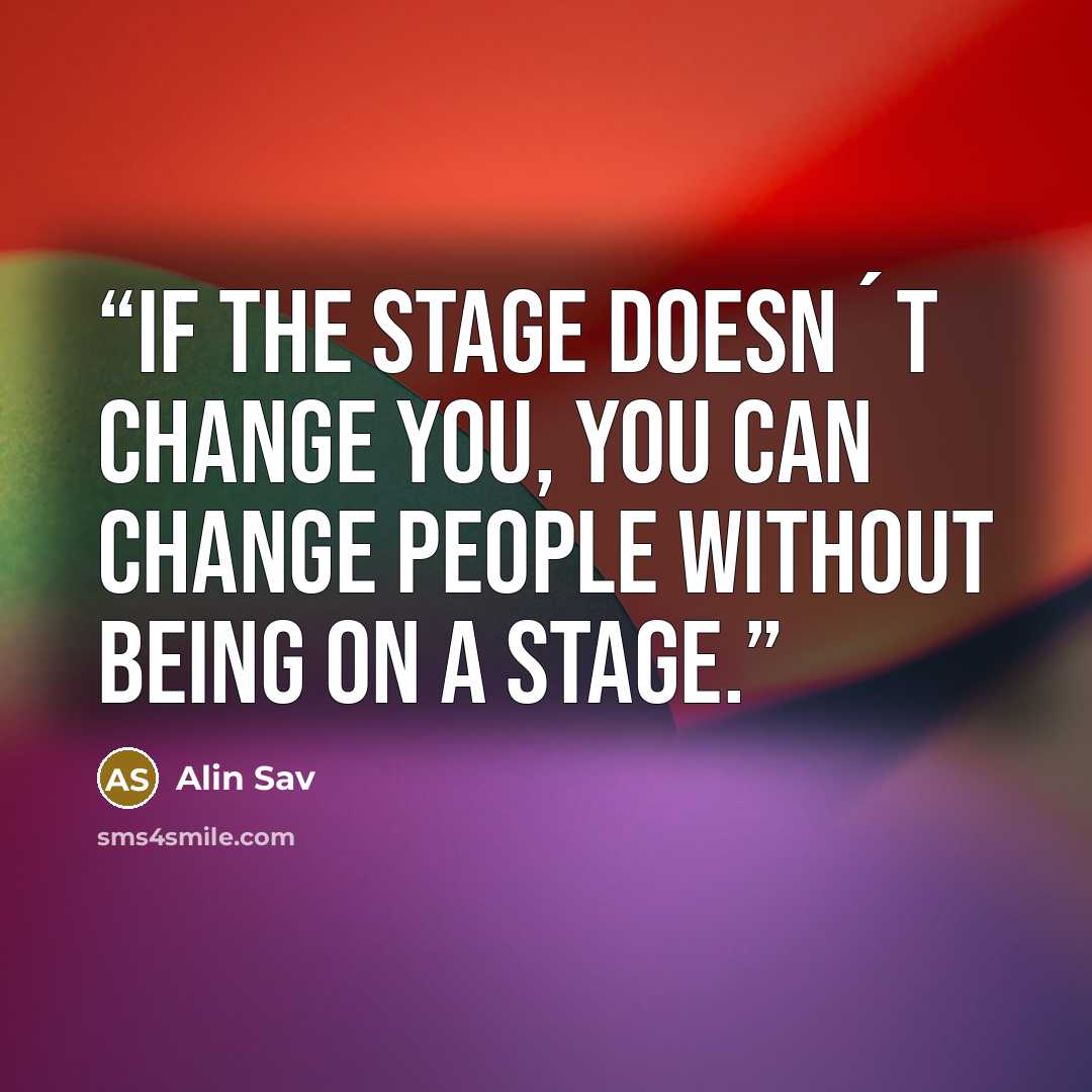 “If the stage doesn´t change you, you can change people without being on a stage.” quote by Alin Sav