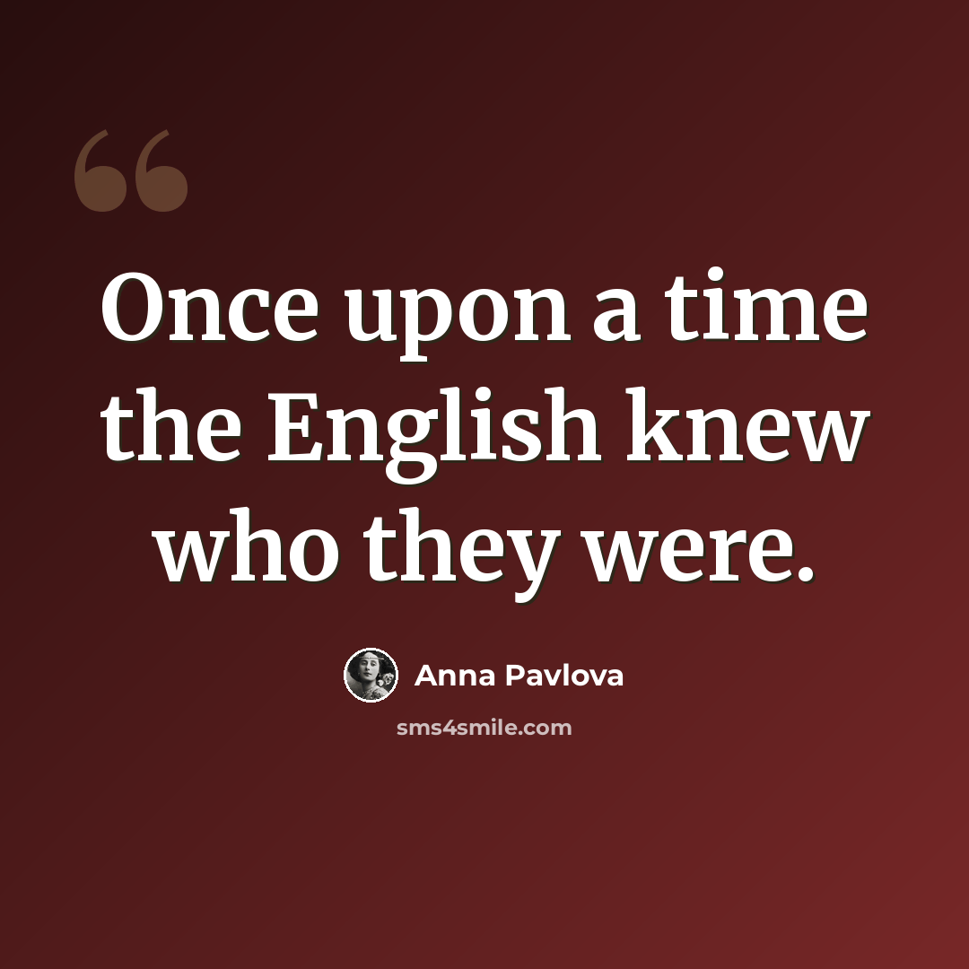 “Once upon a time the English knew who they were.” quote by Anna Pavlova