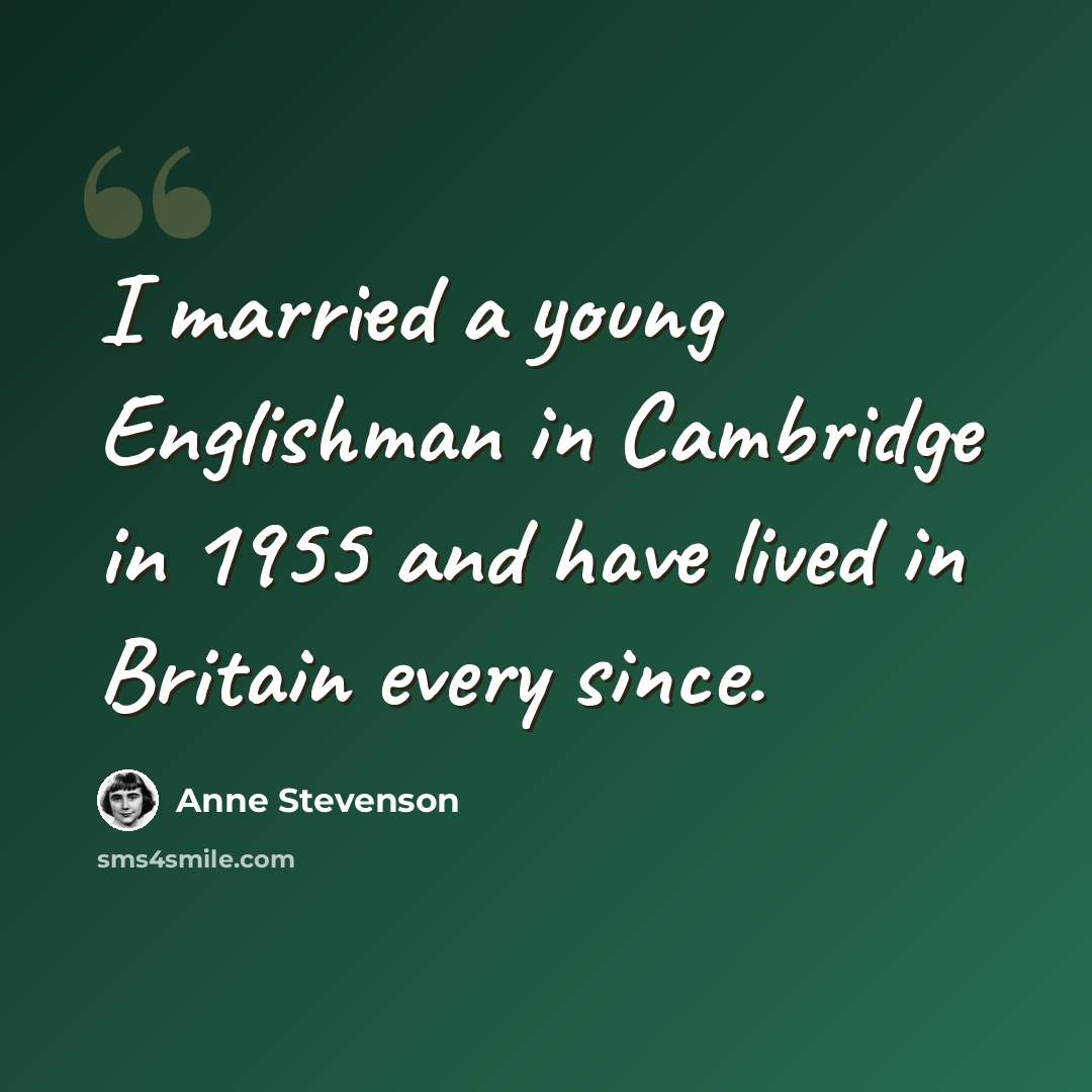 “I married a young Englishman in Cambridge in 1955 and have lived in Britain every since.” quote by Anne Stevenson