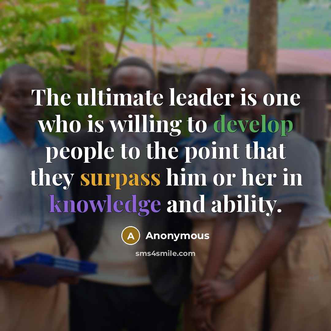 “The ultimate leader is one who is willing to develop people to the point that they surpass him or her in knowledge and ability.” quote by Anonymous