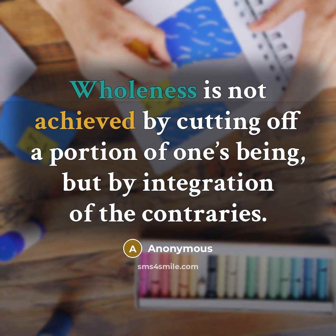“Wholeness is not achieved by cutting off a portion of one’s being, but by integration of the contraries.” quote by Anonymous