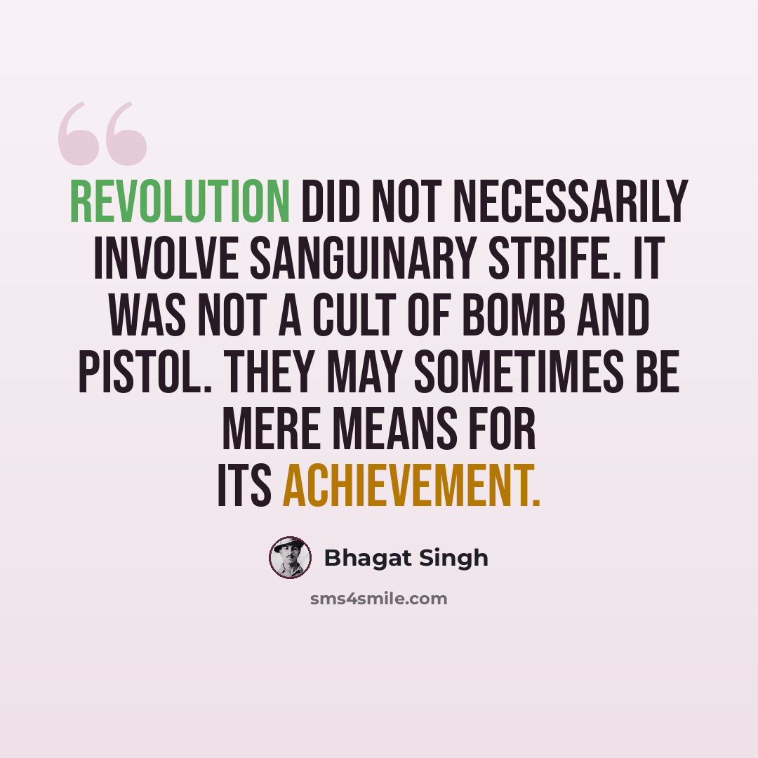 “Revolution did not necessarily involve sanguinary strife. It was not a cult of bomb and pistol. They may sometimes be mere means for its achievement.” quote by Bhagat Singh