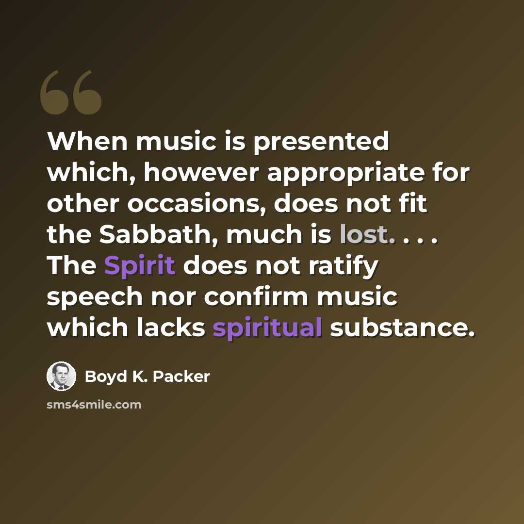 “When music is presented which, however appropriate for other occasions, does not fit the Sabbath, much is lost. . . . The Spirit does not ratify speech nor confirm music which lacks spiritual substance.” quote by Boyd K. Packer