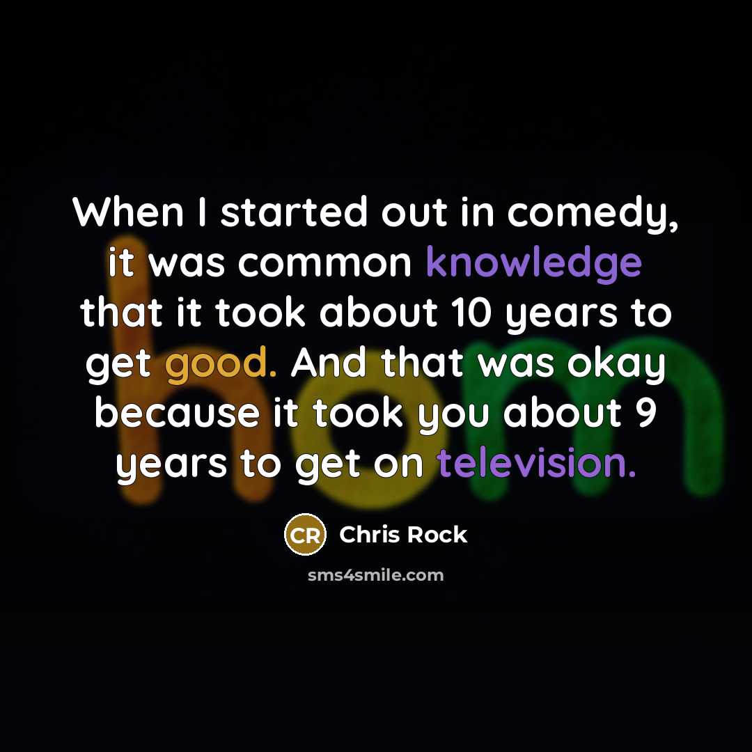 “When I started out in comedy, it was common knowledge that it took about 10 years to get good. And that was okay because it took you about 9 years to get on television.” quote by Chris Rock
