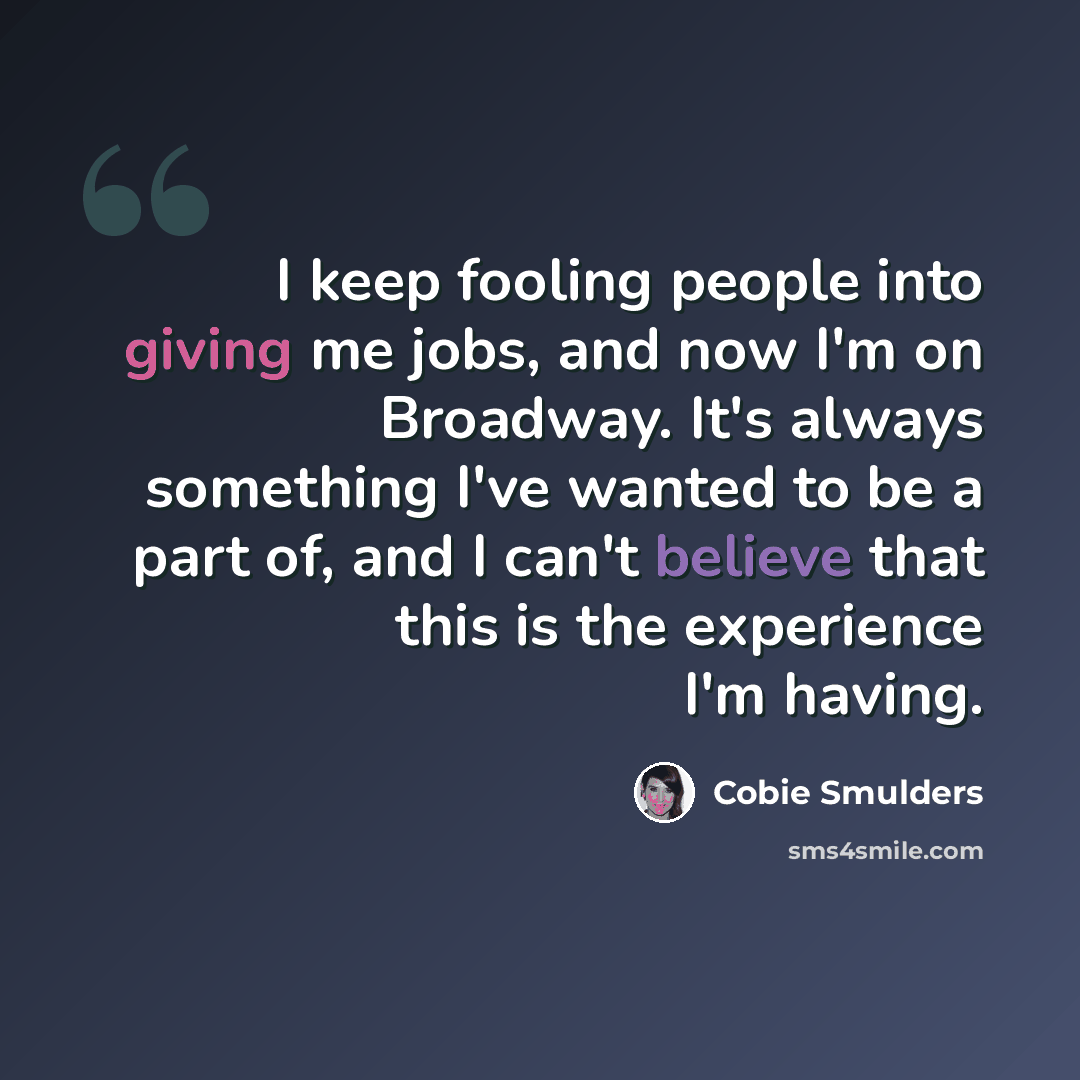 “I keep fooling people into giving me jobs, and now I'm on Broadway. It's always something I've wanted to be a part of, and I can't believe that this is the experience I'm having.” quote by Cobie Smulders