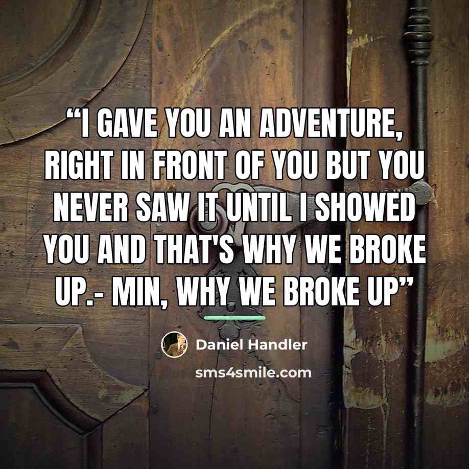 “I gave you an adventure, right in front of you but you never saw it until I showed you and that's why we broke up.- Min, Why We Broke Up” quote by Daniel Handler