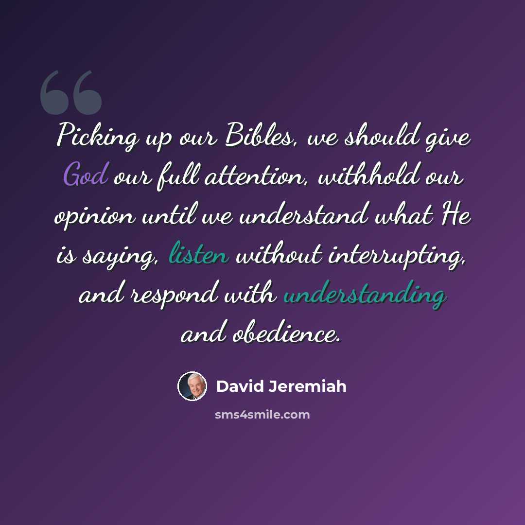 “Picking up our Bibles, we should give God our full attention, withhold our opinion until we understand what He is saying, listen without interrupting, and respond with understanding and obedience.” quote by David Jeremiah
