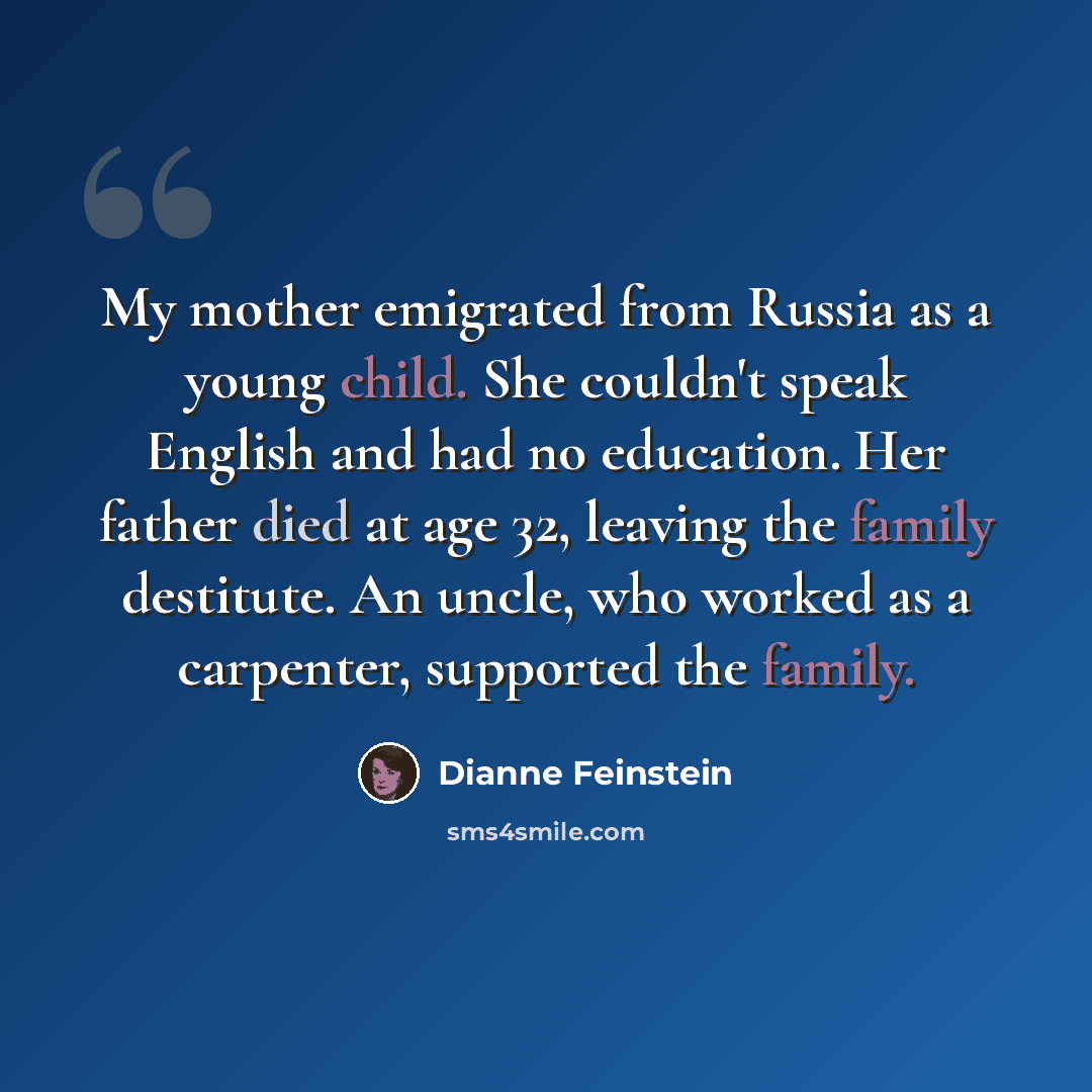“My mother emigrated from Russia as a young child. She couldn't speak English and had no education. Her father died at age 32, leaving the family destitute. An uncle, who worked as a carpenter, supported the family.” quote by Dianne Feinstein