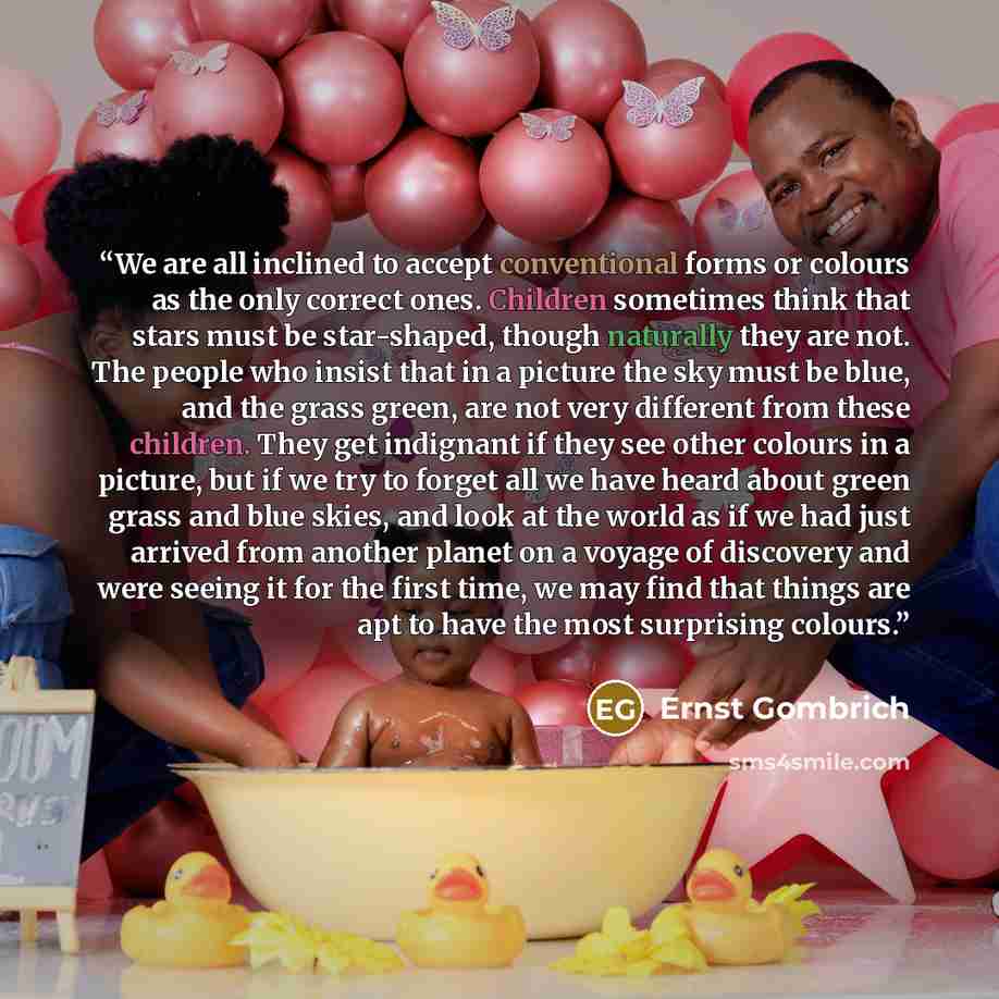 “We are all inclined to accept conventional forms or colours as the only correct ones. Children sometimes think that stars must be star-shaped, though naturally they are not. The people who insist that in a picture the sky must be blue, and the grass green, are not very different from these…” quote by Ernst Gombrich