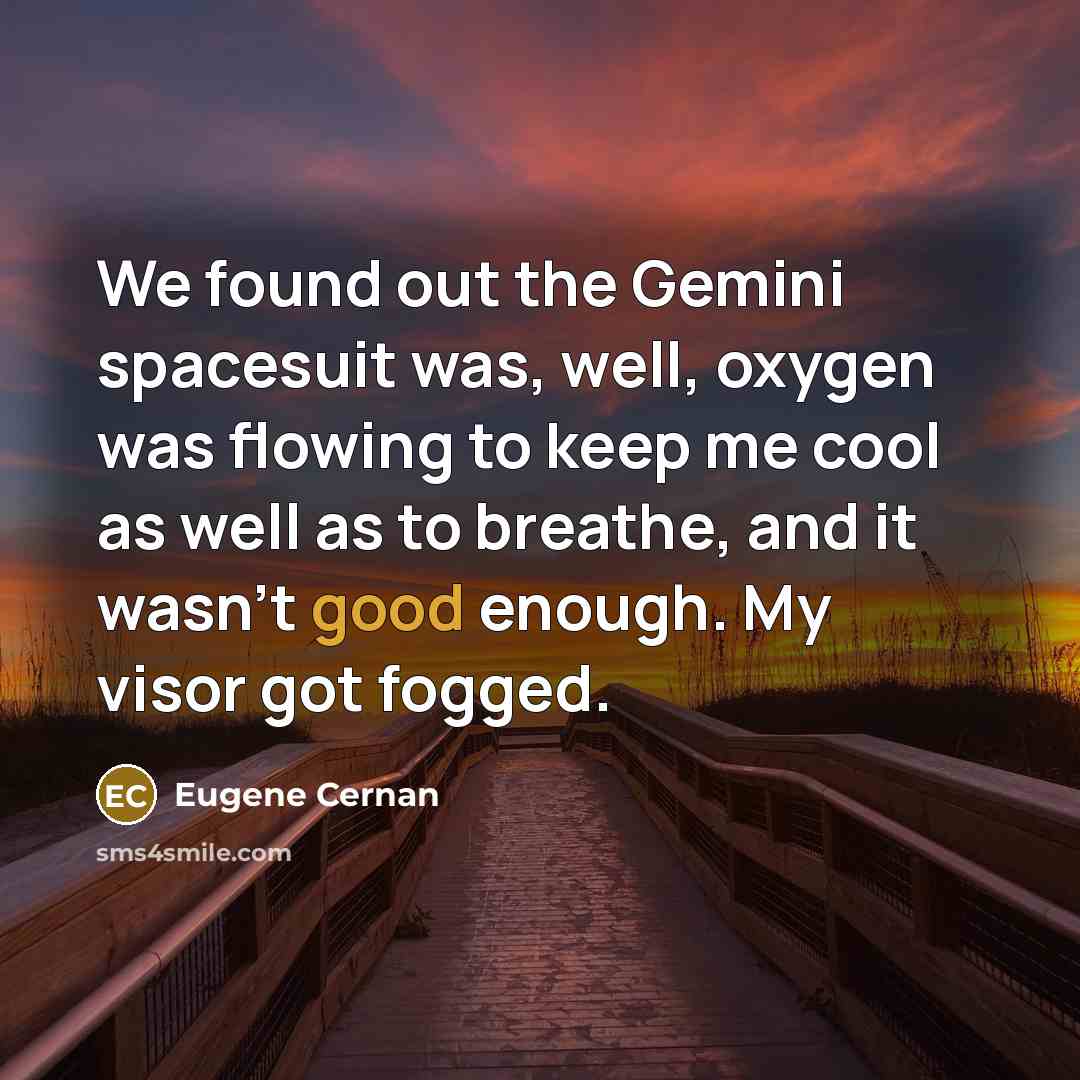 “We found out the Gemini spacesuit was, well, oxygen was flowing to keep me cool as well as to breathe, and it wasn't good enough. My visor got fogged.” quote by Eugene Cernan