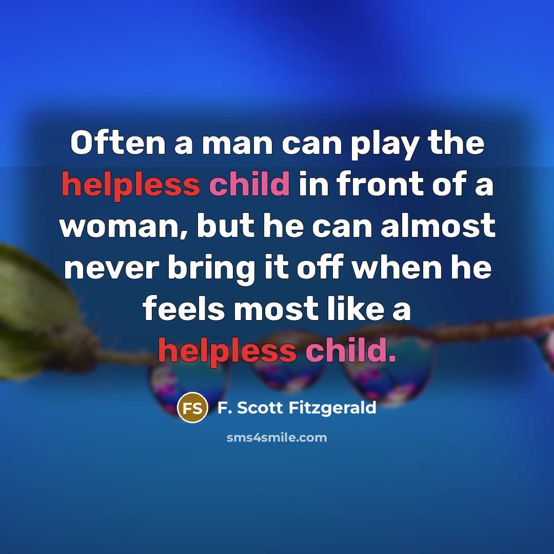 “Often a man can play the helpless child in front of a woman, but he can almost never bring it off when he feels most like a helpless child.” quote by F. Scott Fitzgerald