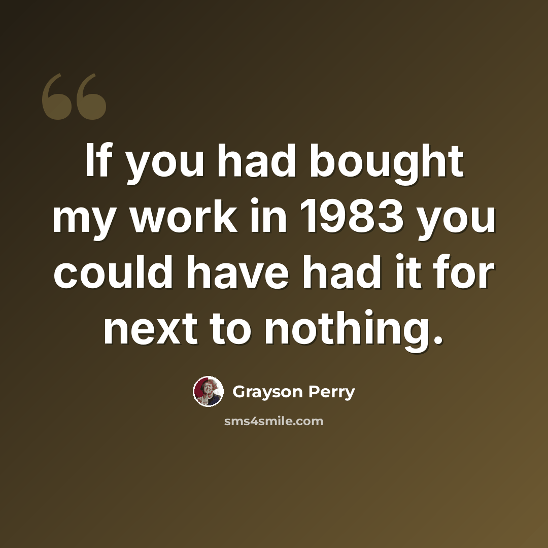 “If you had bought my work in 1983 you could have had it for next to nothing.” quote by Grayson Perry