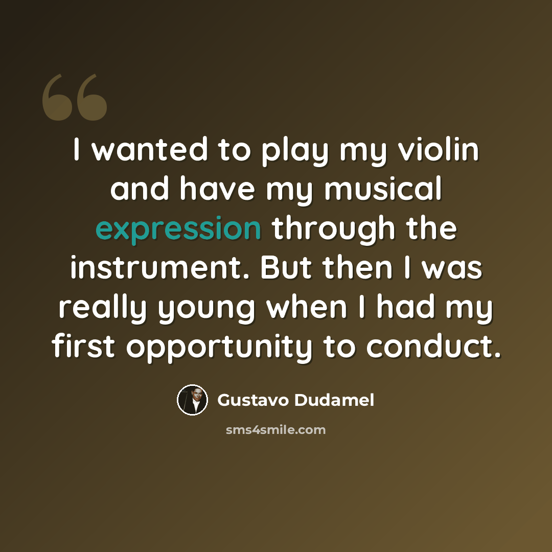 “I wanted to play my violin and have my musical expression through the instrument. But then I was really young when I had my first opportunity to conduct.” quote by Gustavo Dudamel