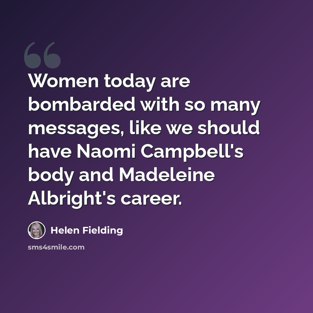 “Women today are bombarded with so many messages, like we should have Naomi Campbell's body and Madeleine Albright's career.” quote by Helen Fielding