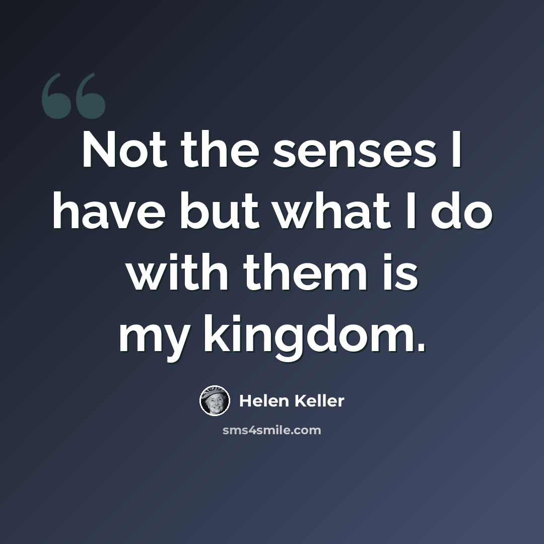 “Not the senses I have but what I do with them is my kingdom.” quote by Helen Keller
