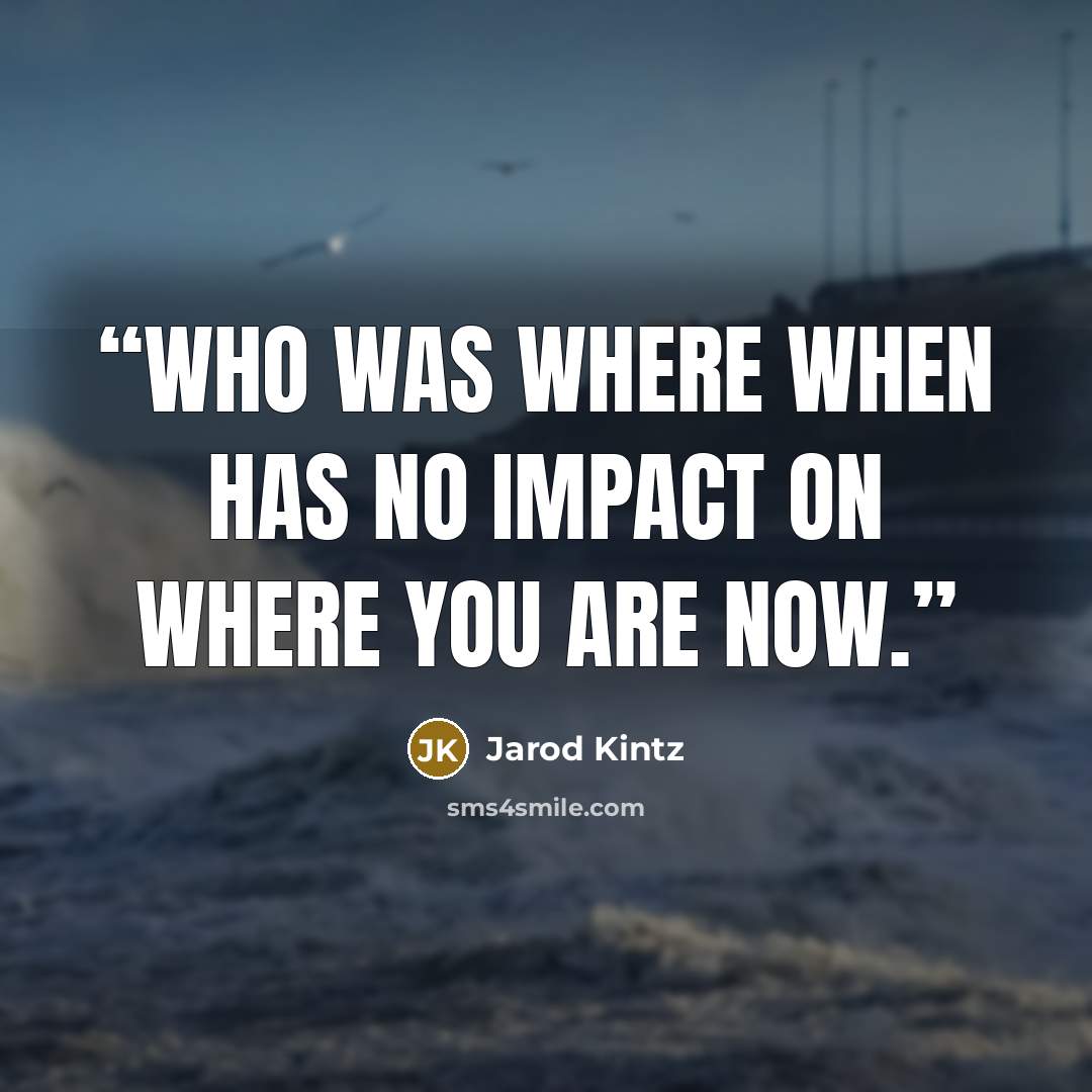 “Who was where when has no impact on where you are now.” quote by Jarod Kintz