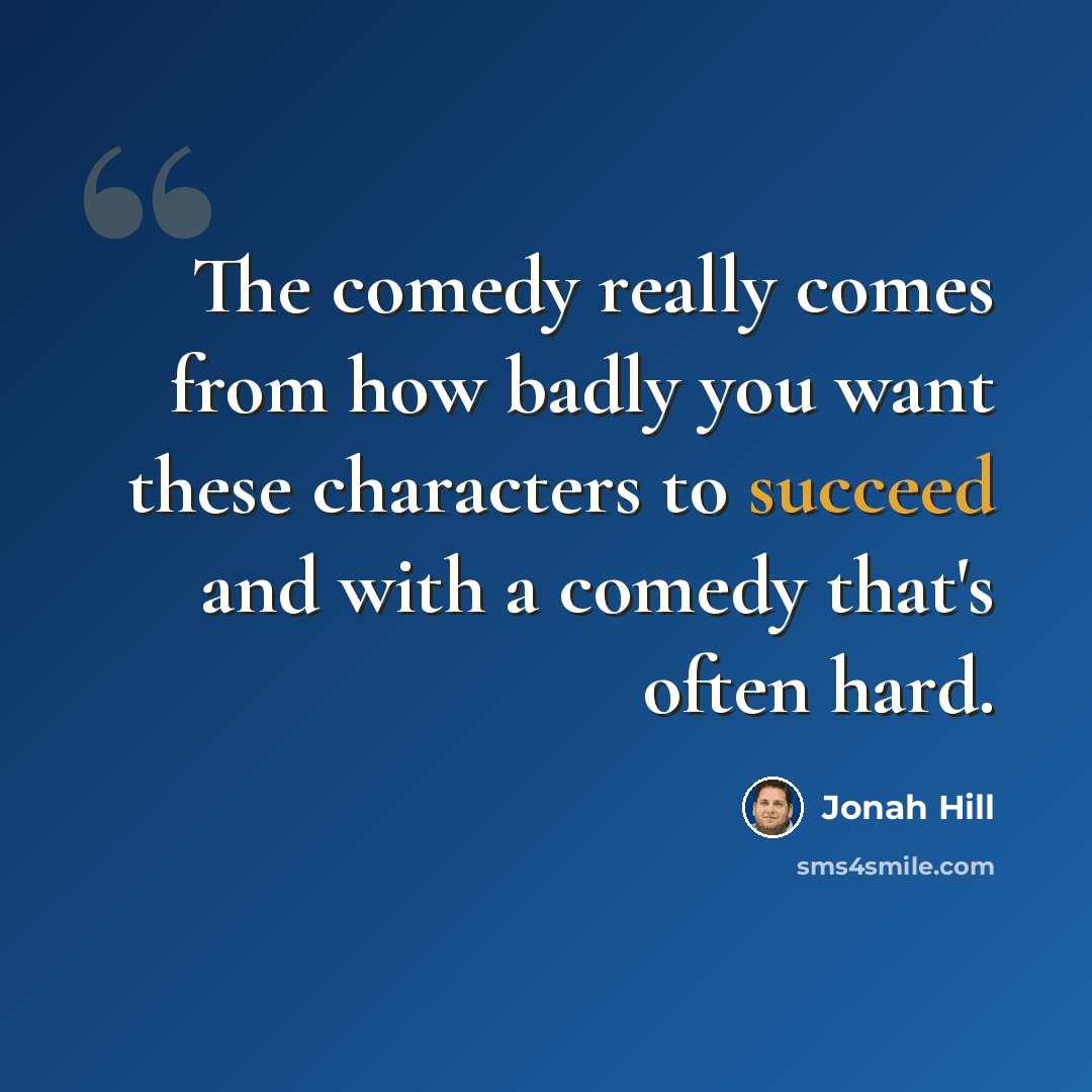 “The comedy really comes from how badly you want these characters to succeed and with a comedy that's often hard.” quote by Jonah Hill