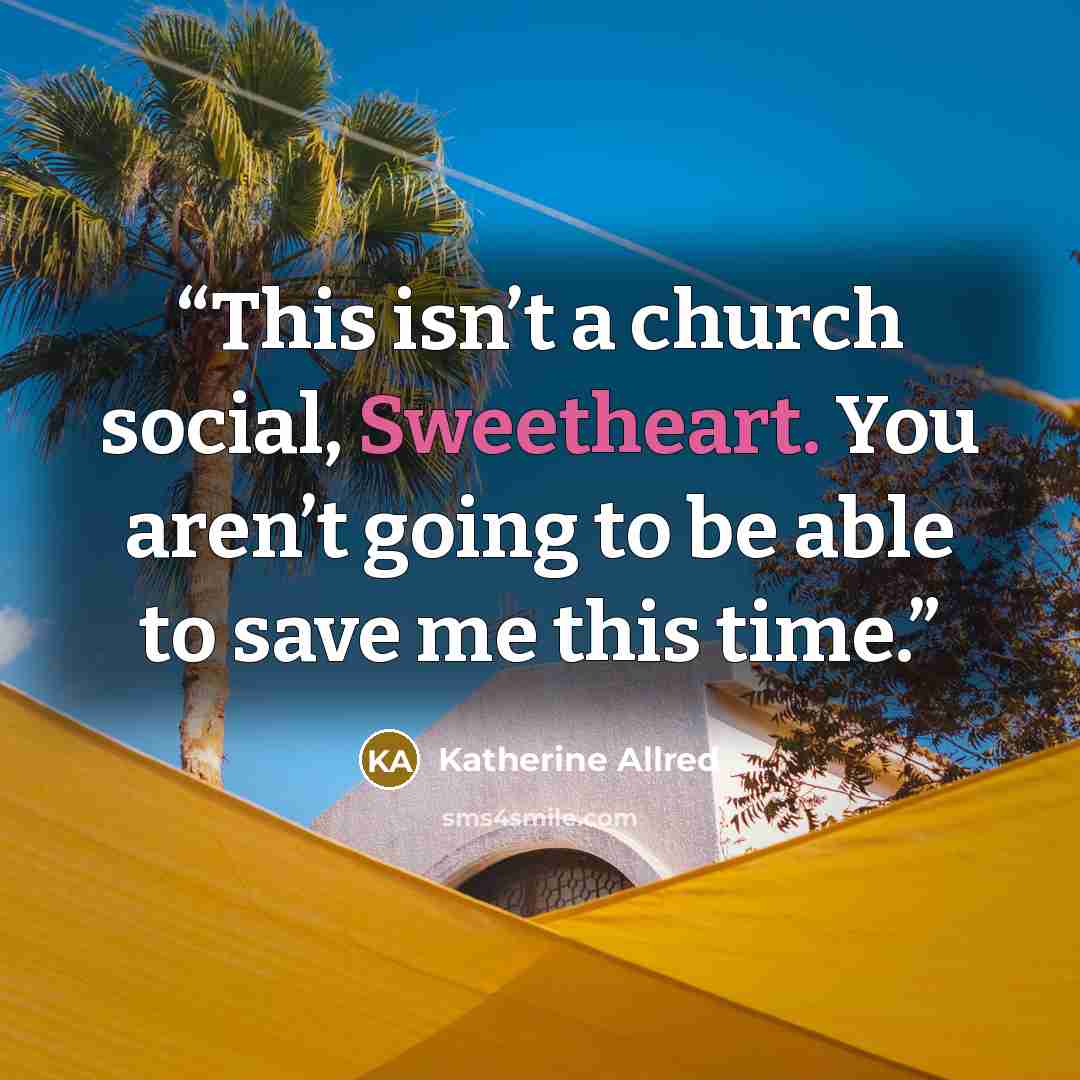 “This isn’t a church social, Sweetheart. You aren’t going to be able to save me this time.” quote by Katherine Allred