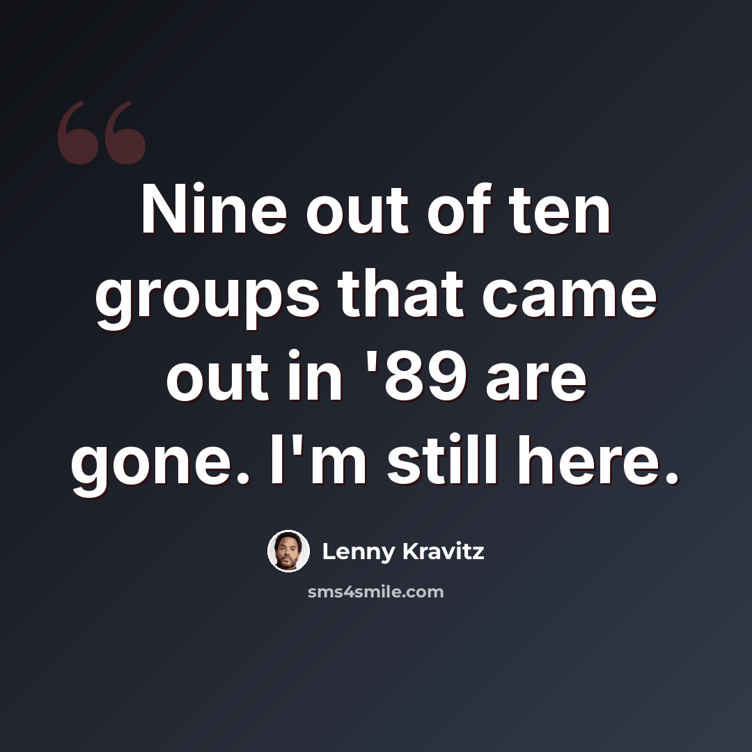 “Nine out of ten groups that came out in '89 are gone. I'm still here.” quote by Lenny Kravitz