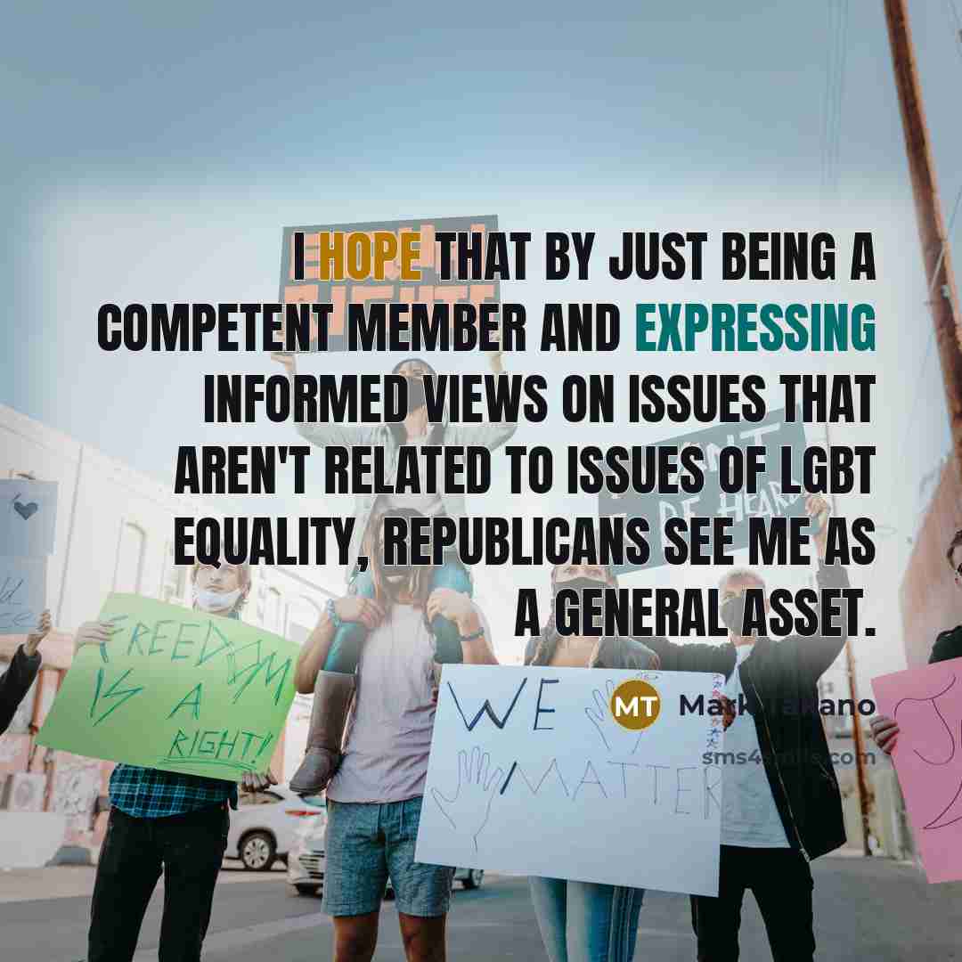 “I hope that by just being a competent member and expressing informed views on issues that aren't related to issues of LGBT equality, Republicans see me as a general asset.” quote by Mark Takano