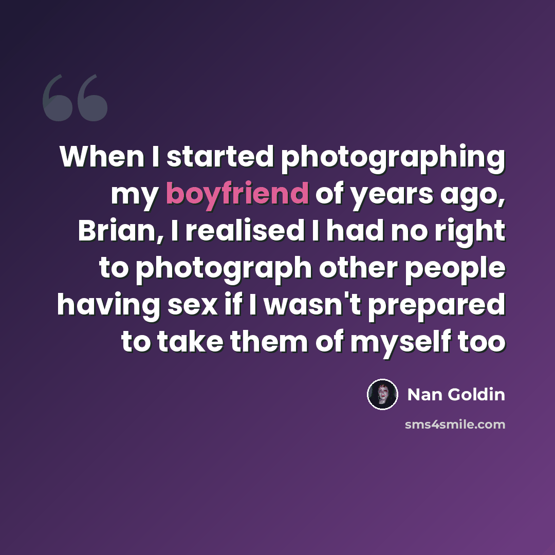 “When I started photographing my boyfriend of years ago, Brian, I realised I had no right to photograph other people having sex if I wasn't prepared to take them of myself too” quote by Nan Goldin
