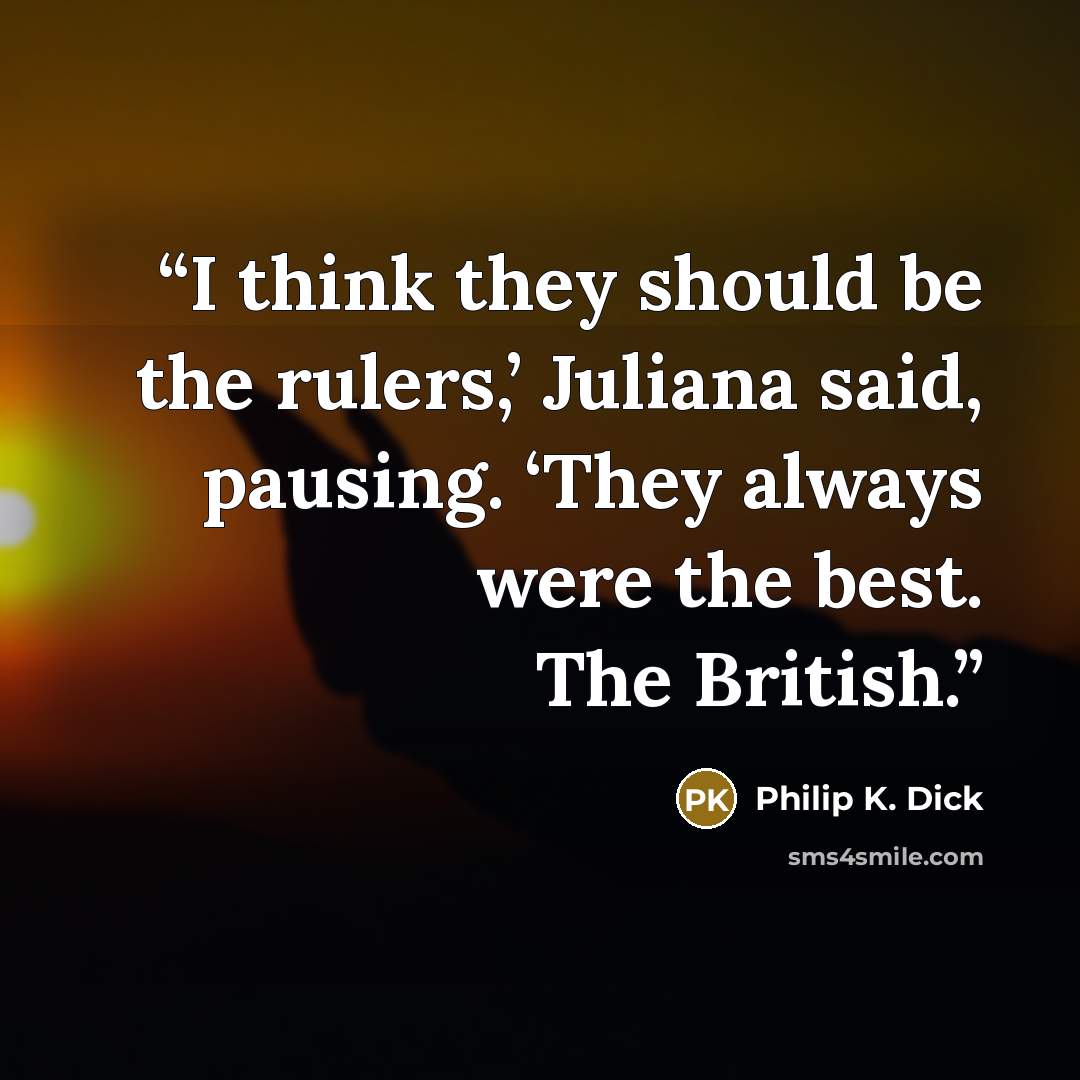 “I think they should be the rulers,’ Juliana said, pausing. ‘They always were the best. The British.” quote by Philip K. Dick