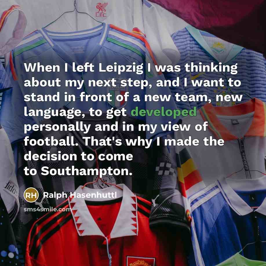 “When I left Leipzig I was thinking about my next step, and I want to stand in front of a new team, new language, to get developed personally and in my view of football. That's why I made the decision to come to Southampton.” quote by Ralph Hasenhuttl