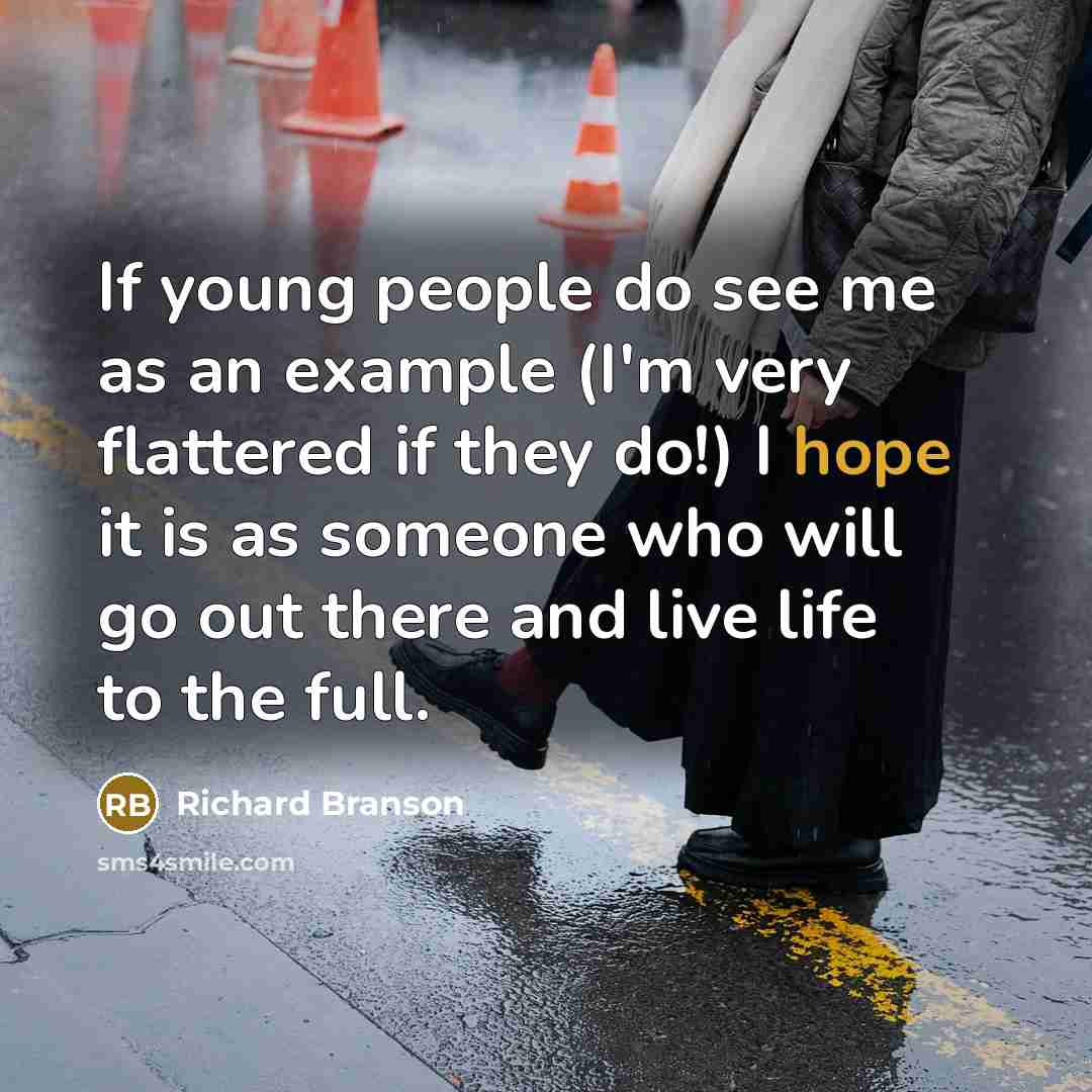 “If young people do see me as an example (I'm very flattered if they do!) I hope it is as someone who will go out there and live life to the full.” quote by Richard Branson