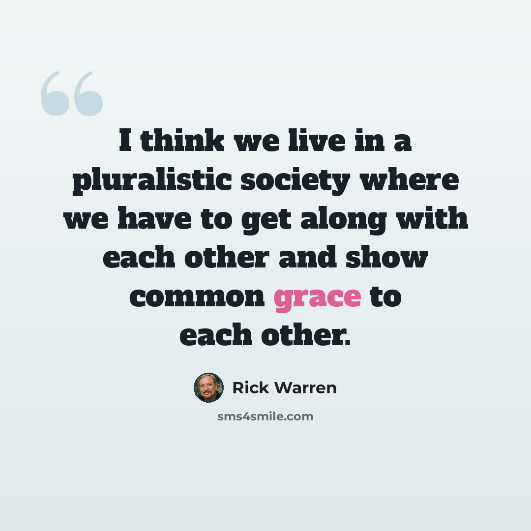 “I think we live in a pluralistic society where we have to get along with each other and show common grace to each other.” quote by Rick Warren