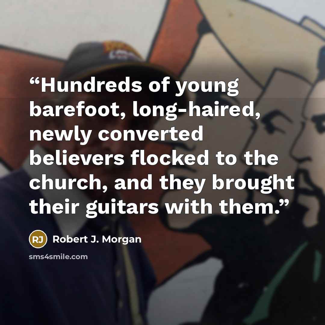 “Hundreds of young barefoot, long-haired, newly converted believers flocked to the church, and they brought their guitars with them.” quote by Robert J. Morgan