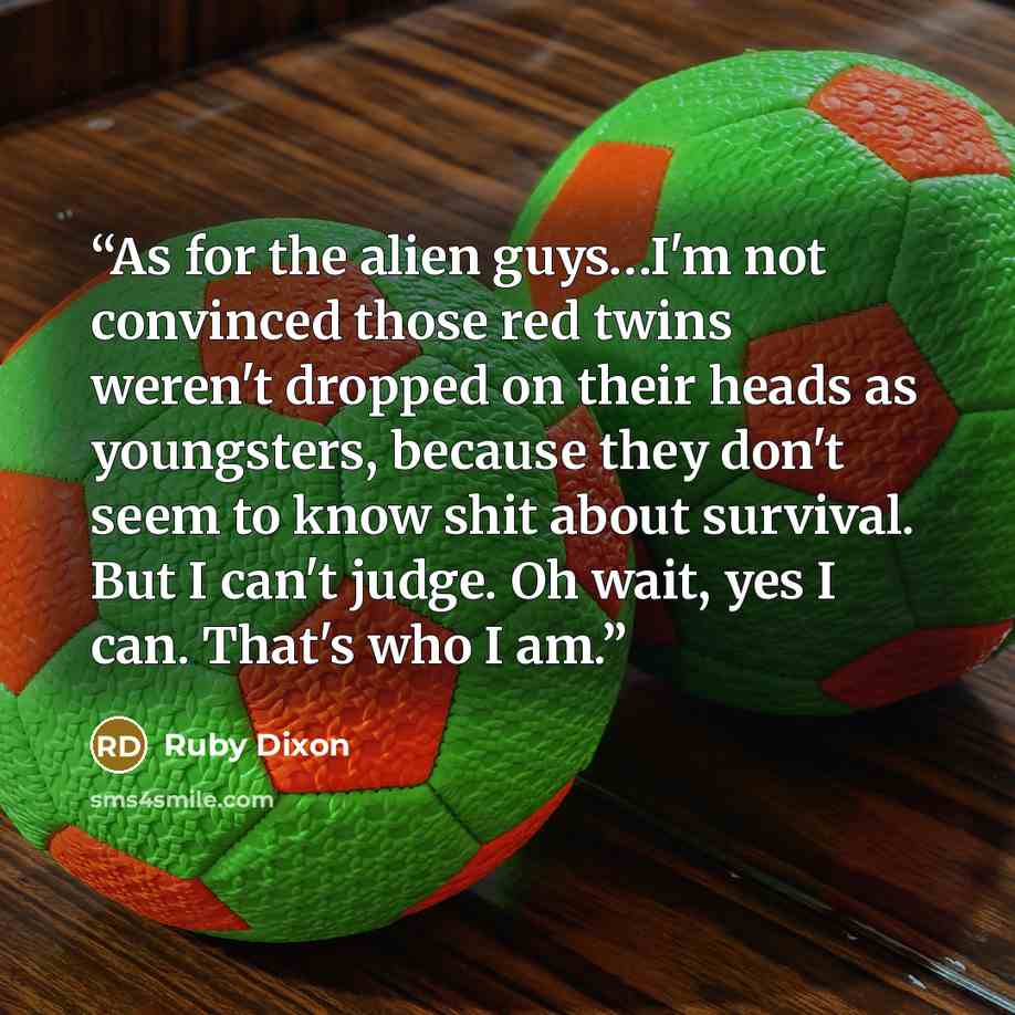 “As for the alien guys…I'm not convinced those red twins weren't dropped on their heads as youngsters, because they don't seem to know shit about survival. But I can't judge. Oh wait, yes I can. That's who I am.” quote by Ruby Dixon