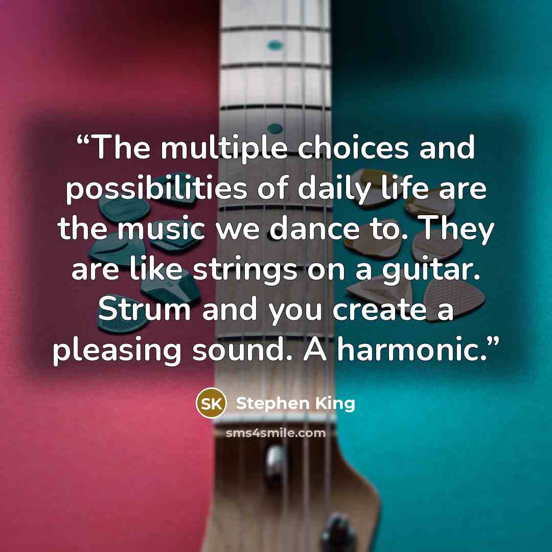 “The multiple choices and possibilities of daily life are the music we dance to. They are like strings on a guitar. Strum and you create a pleasing sound. A harmonic.” quote by Stephen King