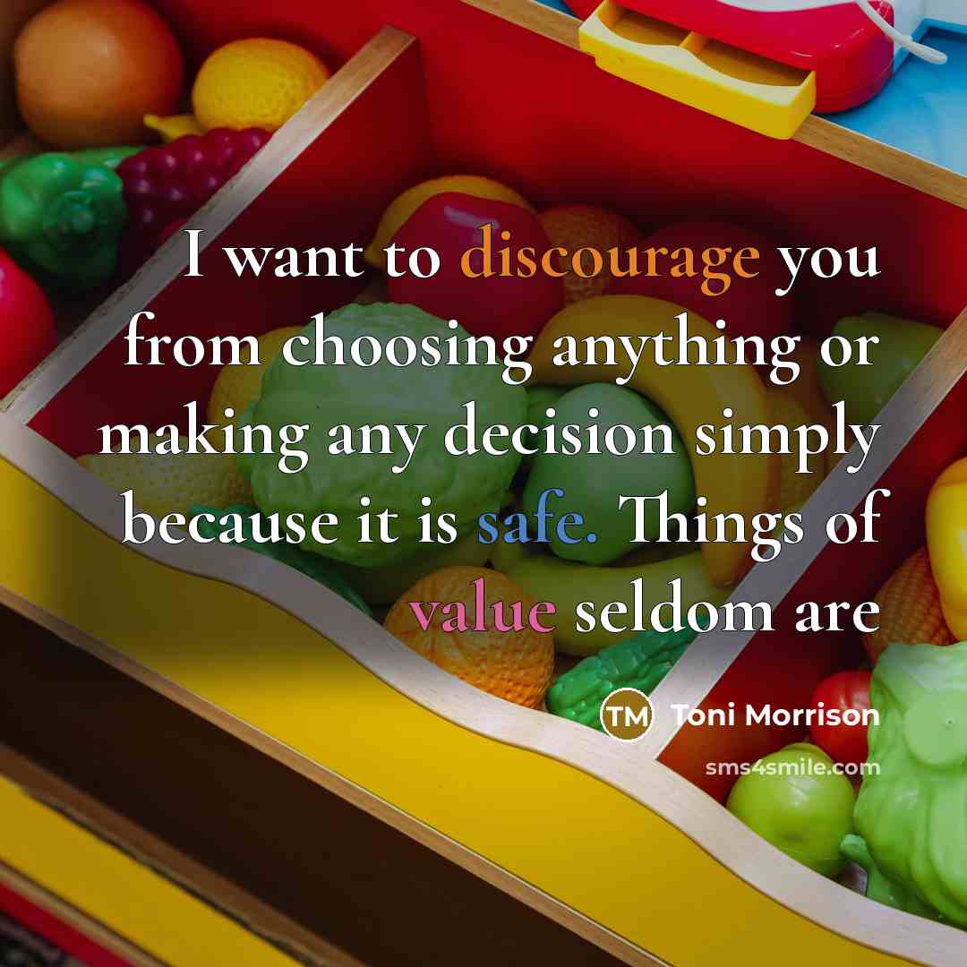 “I want to discourage you from choosing anything or making any decision simply because it is safe. Things of value seldom are” quote by Toni Morrison
