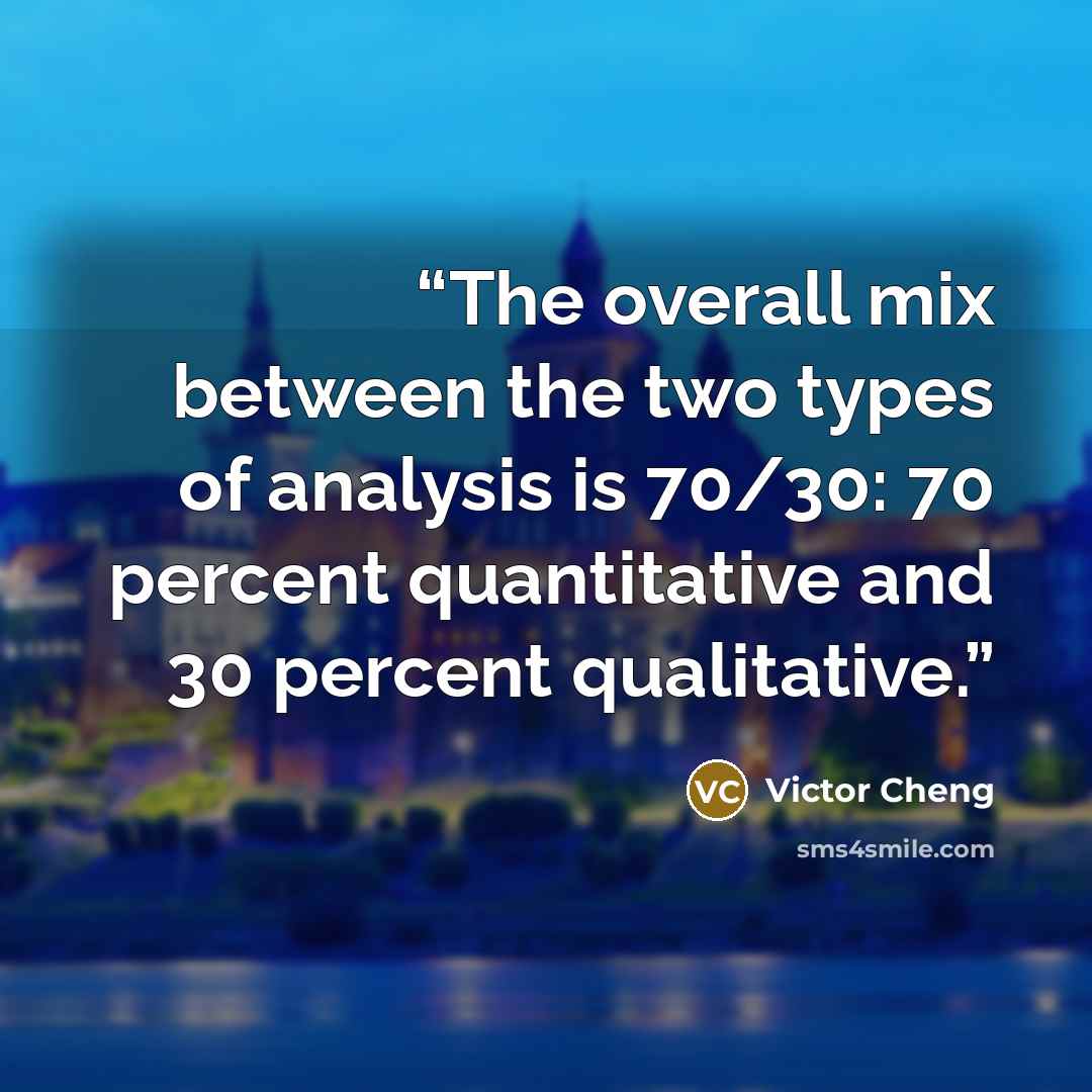 “The overall mix between the two types of analysis is 70/30: 70 percent quantitative and 30 percent qualitative.” quote by Victor Cheng