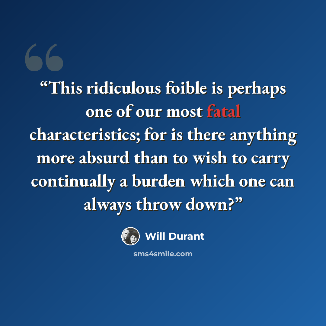 “This ridiculous foible is perhaps one of our most fatal characteristics; for is there anything more absurd than to wish to carry continually a burden which one can always throw down?” quote by Will Durant