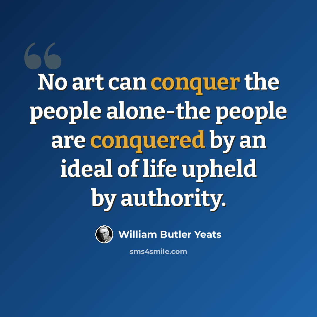 “No art can conquer the people alone-the people are conquered by an ideal of life upheld by authority.” quote by William Butler Yeats