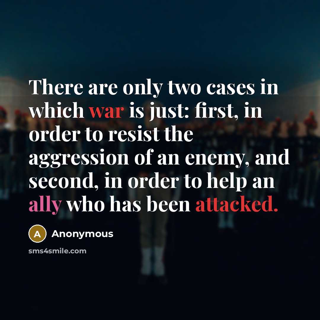 “There are only two cases in which war is just: first, in order to resist the aggression of an enemy, and second, in order to help an ally who has been attacked.” quote by Anonymous
