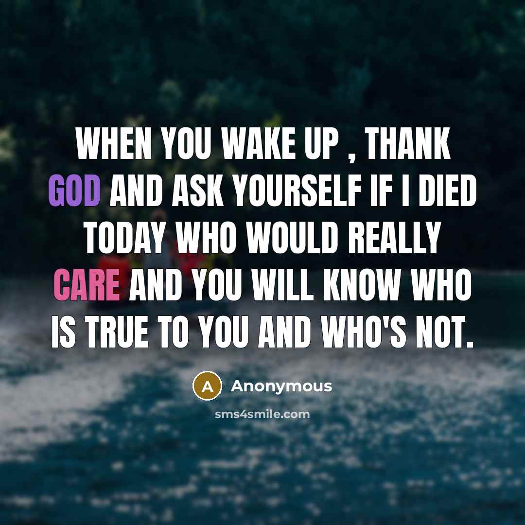“When you wake up , thank God and ask yourself if I died today who would really care and you will know who is true to you and who's not.” quote by Anonymous