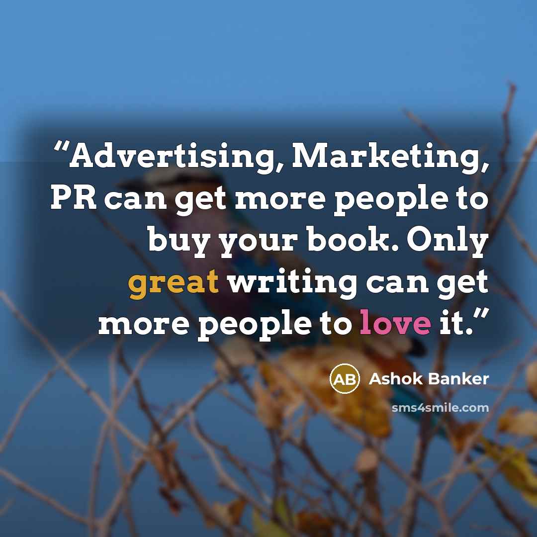 “Advertising, Marketing, PR can get more people to buy your book. Only great writing can get more people to love it.” quote by Ashok Banker